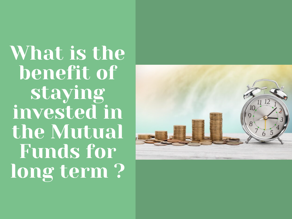 What is the benefit of staying invested in the Mutual Funds for long term ?
