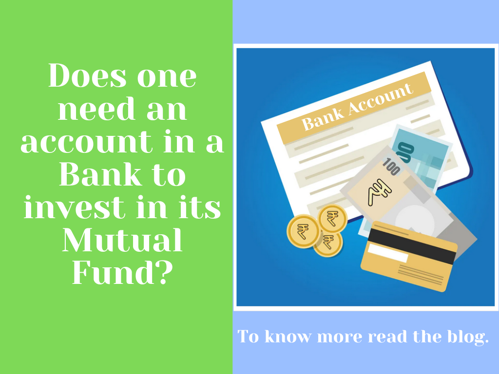  Does one need an account in a Bank to invest in its Mutual Fund?