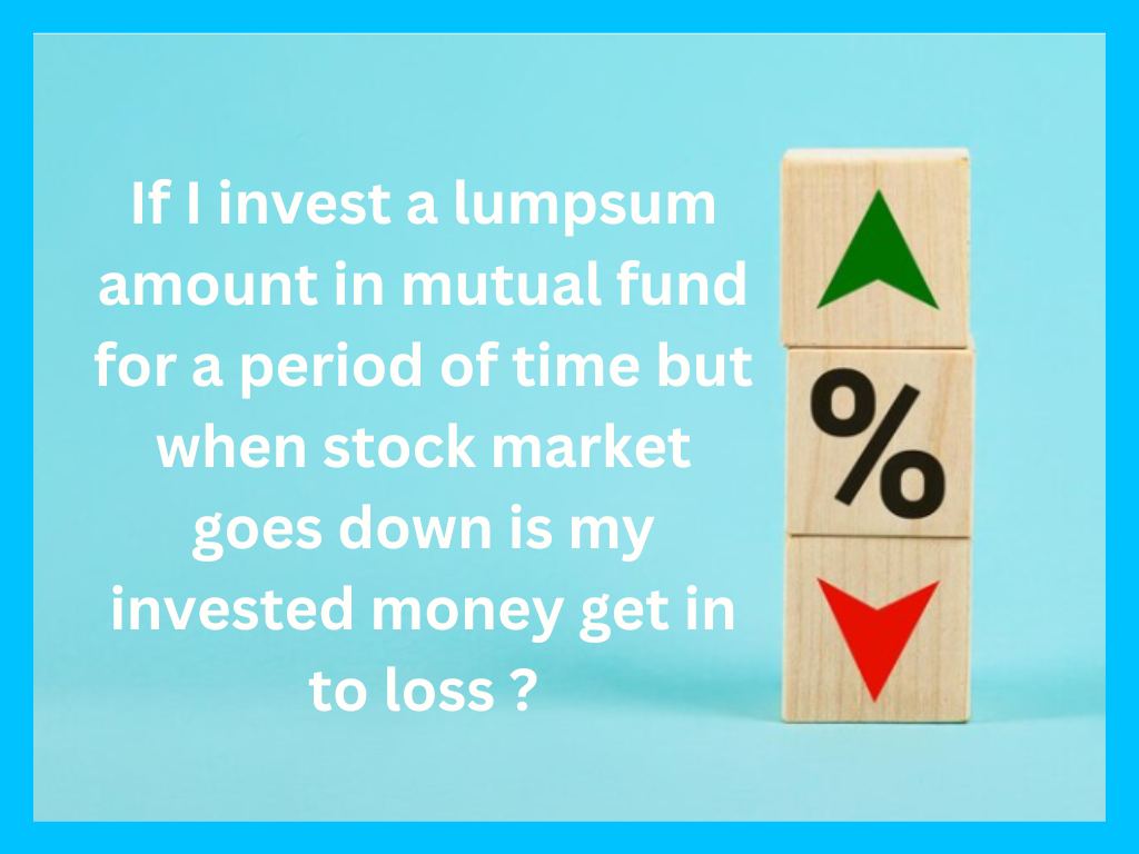 If I invest a lumpsum amount in mutual fund for a period of time but when stock market goes down is my invested money get in to loss ?