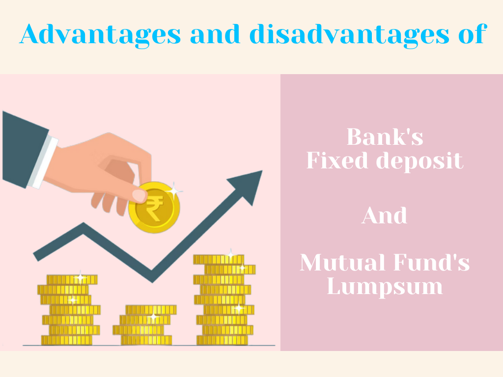 What are the advantages and disadvantages of Bank s Fixed deposit and Mutual Fund s Lumpsum ?